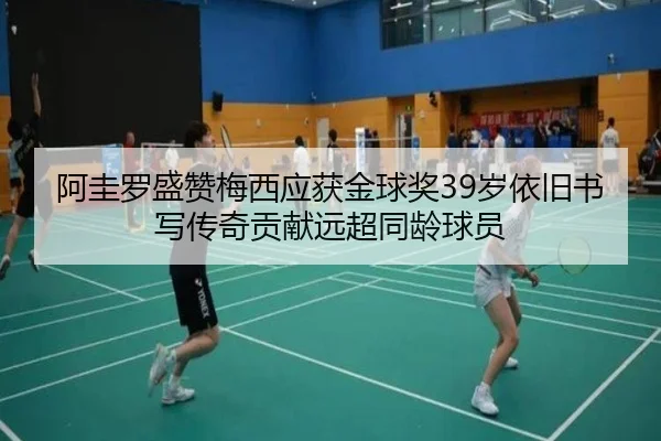 阿圭罗盛赞梅西应获金球奖39岁依旧书写传奇贡献远超同龄球员
